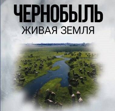 «Чернобыль. Живая земля»: правда, восстановление и надежда